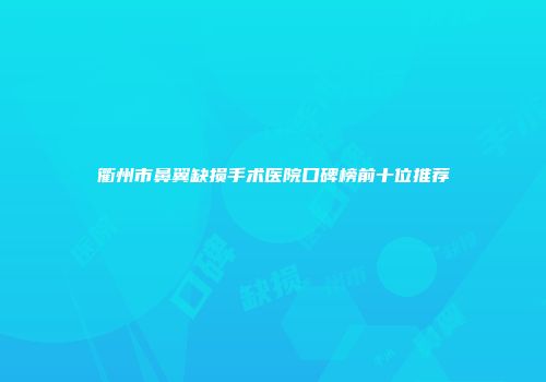 衢州市鼻翼缺损手术医院口碑榜前十位推荐