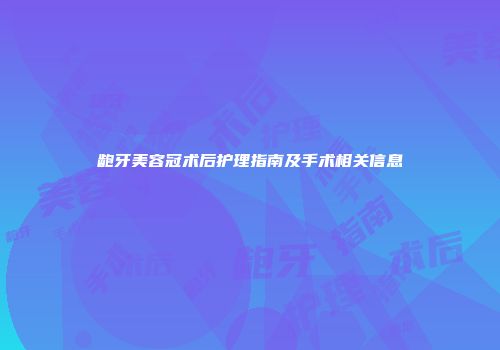 龅牙美容冠术后护理指南及手术相关信息