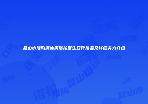 昆山市隆胸假体奥诺拉医生口碑排名及详细实力介绍