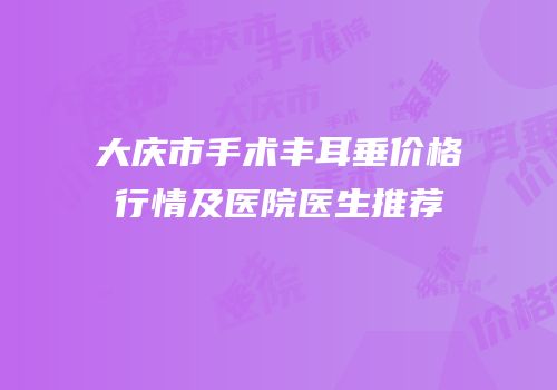 大庆市手术丰耳垂价格行情及医院医生推荐