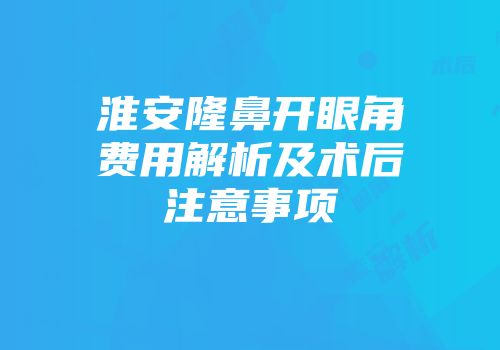 淮安隆鼻开眼角费用解析及术后注意事项