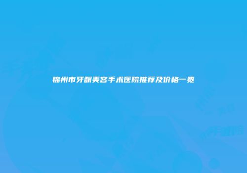 锦州市牙龈美容手术医院推荐及价格一览