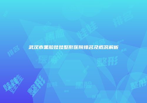武汉市黑脸娃娃整形医院排名及概况解析