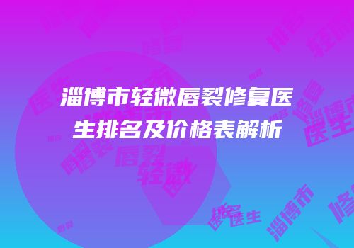 淄博市轻微唇裂修复医生排名及价格表解析
