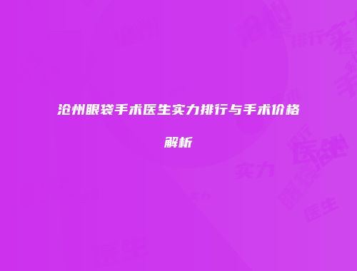 沧州眼袋手术医生实力排行与手术价格解析