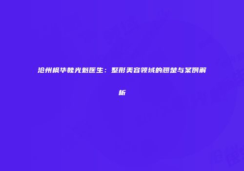 沧州枫华魏光魁医生：整形美容领域的翘楚与案例解析