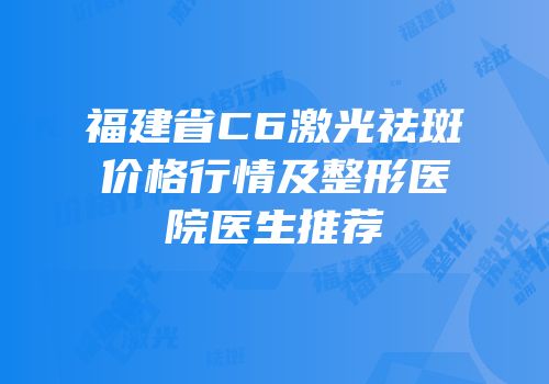 福建省C6激光祛斑价格行情及整形医院医生推荐