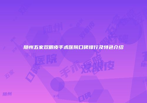 随州五家双眼皮手术医院口碑排行及特色介绍
