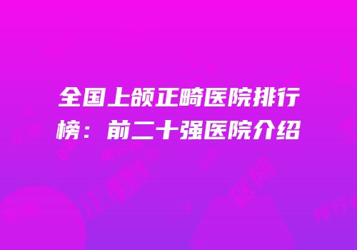全国上颌正畸医院排行榜：前二十强医院介绍