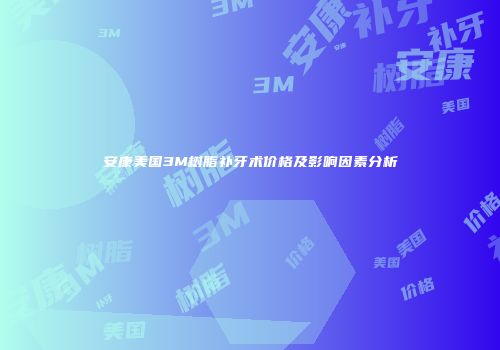 安康美国3M树脂补牙术价格及影响因素分析