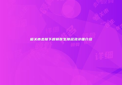 韶关市去除下颌骨医生排名及详细介绍