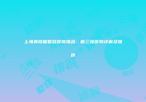 上海鼻修复整容医院排名：前三强医院详解及推荐