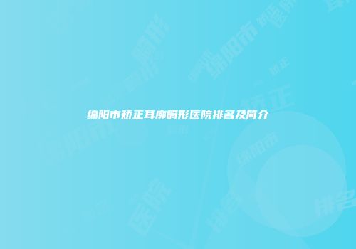 绵阳市矫正耳廓畸形医院排名及简介