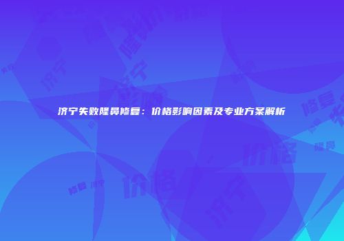 济宁失败隆鼻修复：价格影响因素及专业方案解析