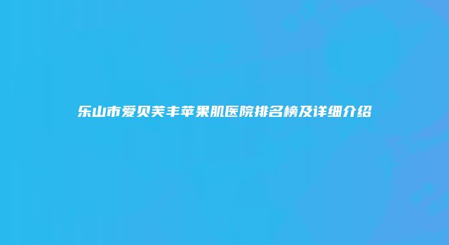 乐山市爱贝芙丰苹果肌医院排名榜及详细介绍