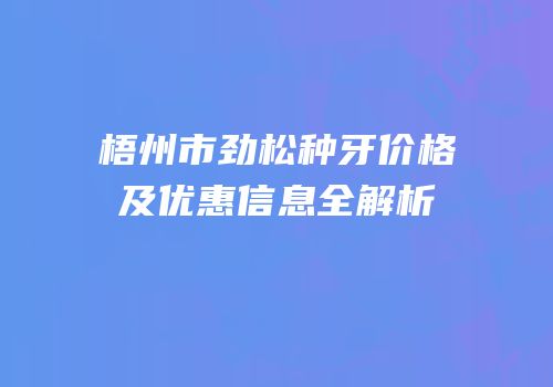 梧州市劲松种牙价格及优惠信息全解析