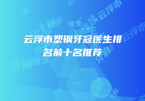 云浮市塑钢牙冠医生排名前十名推荐