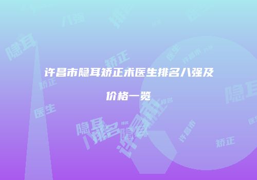 许昌市隐耳矫正术医生排名八强及价格一览