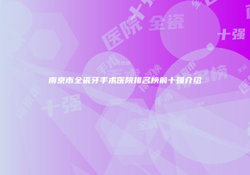 南京市全瓷牙手术医院排名榜前十强介绍