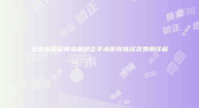 北京市鼻梁骨弯曲矫正手术医院排名及费用详解
