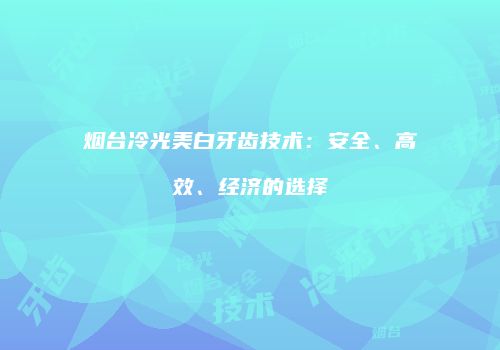 烟台冷光美白牙齿技术：安全、高效、经济的选择