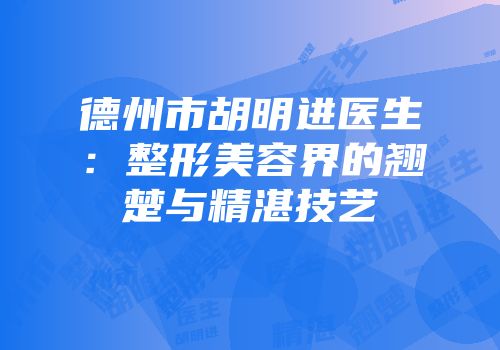 德州市胡明进医生：整形美容界的翘楚与精湛技艺
