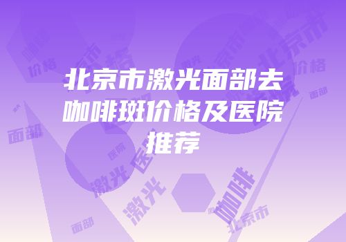 北京市激光面部去咖啡斑价格及医院推荐