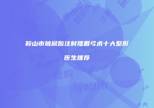 鞍山市玻尿酸注射隆眉弓术十大整形医生推荐