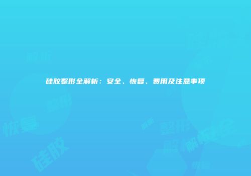 硅胶整形全解析：安全、恢复、费用及注意事项