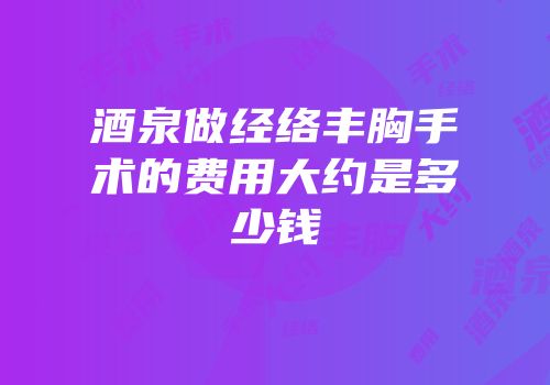 酒泉做经络丰胸手术的费用大约是多少钱