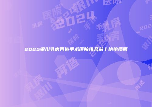 2025银川乳房再造手术医院排名前十榜单揭晓