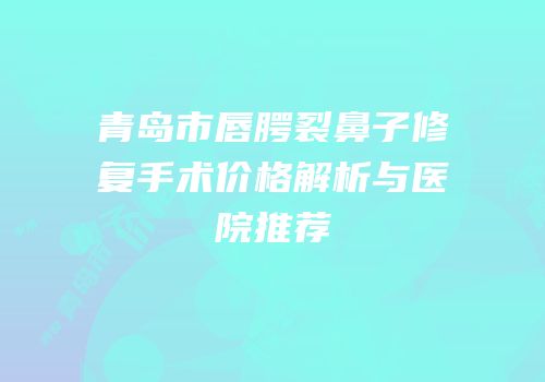 青岛市唇腭裂鼻子修复手术价格解析与医院推荐