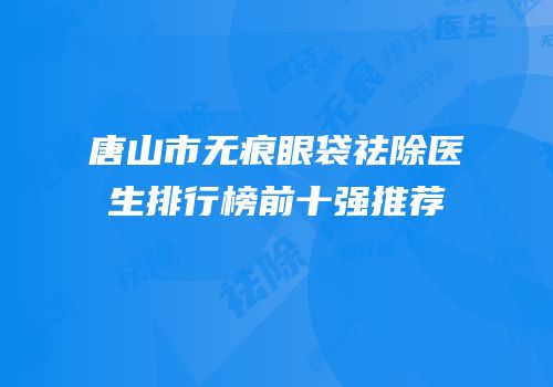 唐山市无痕眼袋祛除医生排行榜前十强推荐