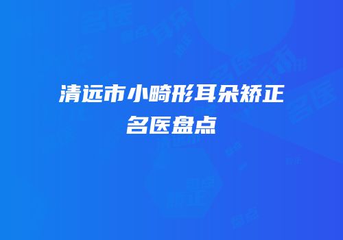 清远市小畸形耳朵矫正名医盘点