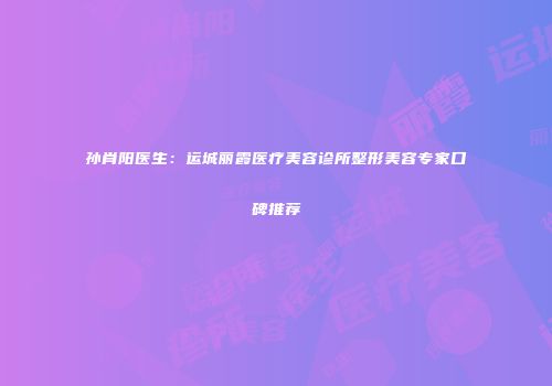 孙肖阳医生：运城丽霞医疗美容诊所整形美容专家口碑推荐