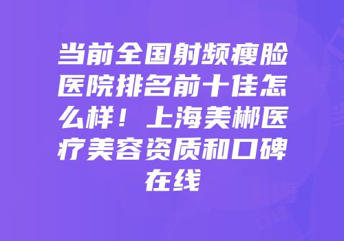 当前全国射频瘦脸医院排名前十佳怎么样！上海美郴医疗美容资质和口碑在线