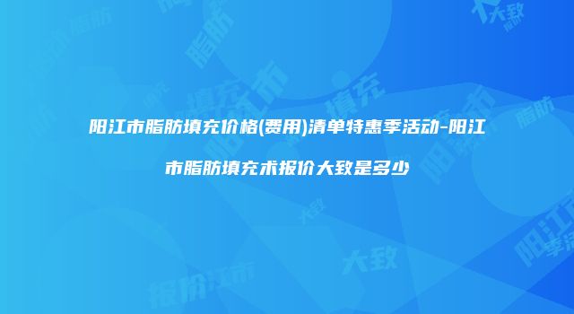 阳江市脂肪填充价格(费用)清单特惠季活动-阳江市脂肪填充术报价大致是多少