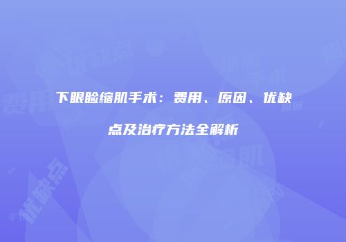 下眼睑缩肌手术：费用、原因、优缺点及治疗方法全解析