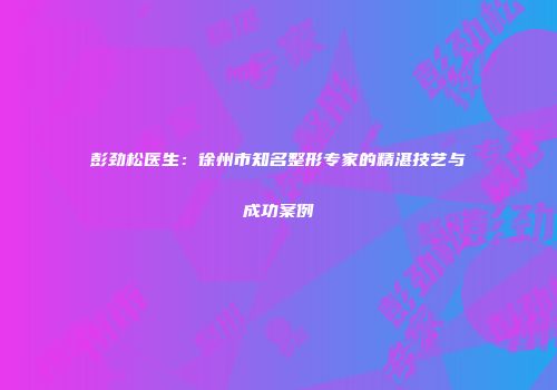 彭劲松医生：徐州市知名整形专家的精湛技艺与成功案例