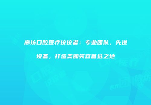 廊坊口腔医疗佼佼者：专业团队、先进设备，打造美丽笑容首选之地