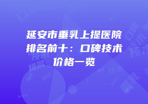 延安市垂乳上提医院排名前十：口碑技术价格一览