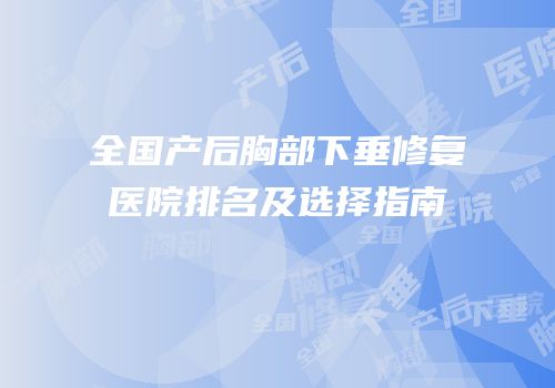 全国产后胸部下垂修复医院排名及选择指南