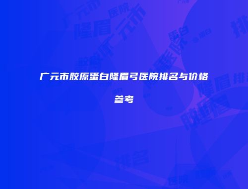 广元市胶原蛋白隆眉弓医院排名与价格参考