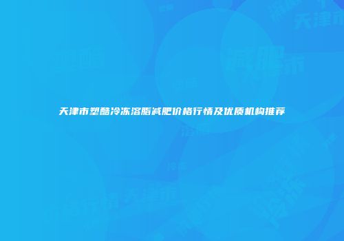 天津市塑酷冷冻溶脂减肥价格行情及优质机构推荐