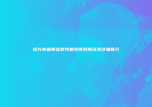 绍兴市吸脂祛假性眼袋医院排名及详细简介