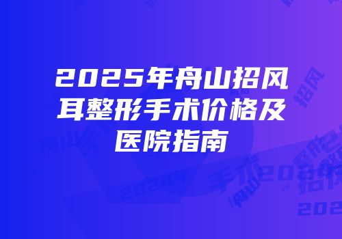 2025年舟山招风耳整形手术价格及医院指南