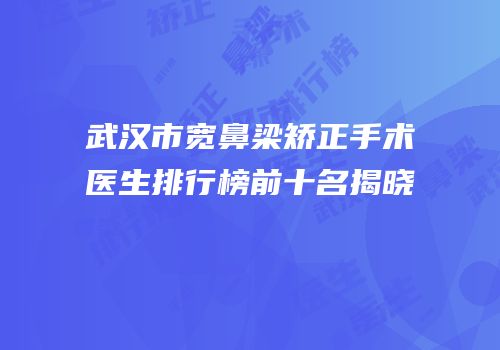 武汉市宽鼻梁矫正手术医生排行榜前十名揭晓