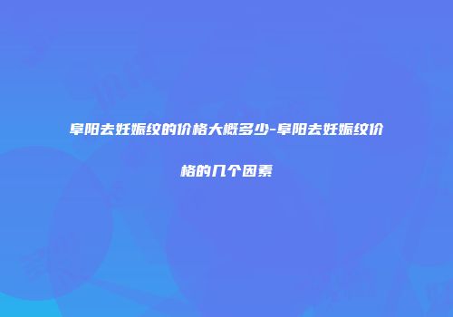 阜阳去妊娠纹的价格大概多少-阜阳去妊娠纹价格的几个因素