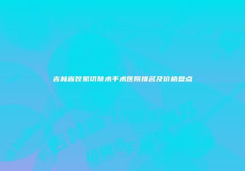 吉林省咬肌切除术手术医院排名及价格盘点