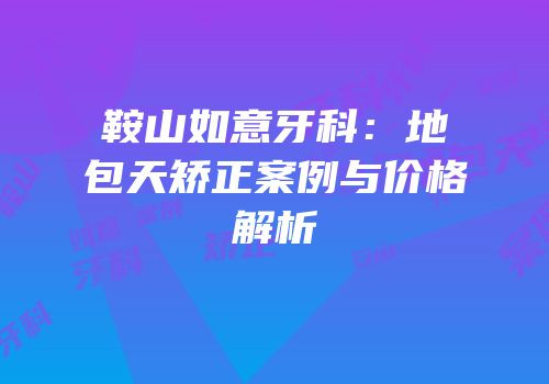 鞍山如意牙科：地包天矫正案例与价格解析